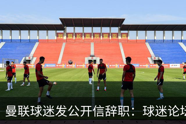 曼联球迷发公开信辞职：球迷论坛无法做实事，球队和球迷关系破裂