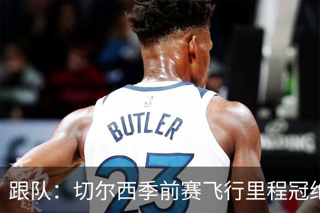 跟队：切尔西季前赛飞行里程冠绝英超；帕尔默展现了迷人的魅力