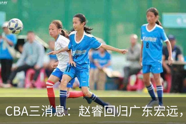 CBA三消息：赵睿回归广东宏远，韩德君立新功，广东报价北京外援